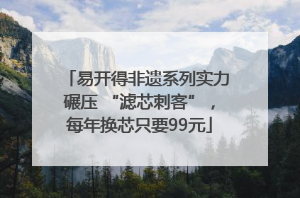 易开得非遗系列实力碾压 “滤芯刺客”，每年换芯只要99元
