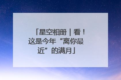 星空相册｜看！这是今年“离你最近”的满月