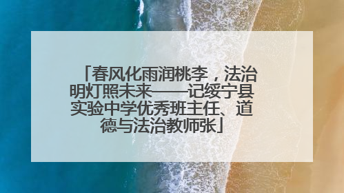 春风化雨润桃李，法治明灯照未来——记绥宁县实验中学优秀班主任、道德与法治教师张