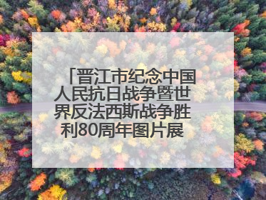 晋江市纪念中国人民抗日战争暨世界反法西斯战争胜利80周年图片展主题活动