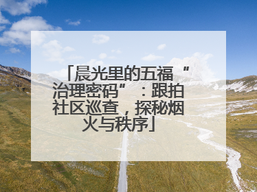 晨光里的五福“治理密码”：跟拍社区巡查，探秘烟火与秩序