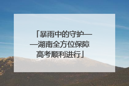 暴雨中的守护——湖南全方位保障高考顺利进行