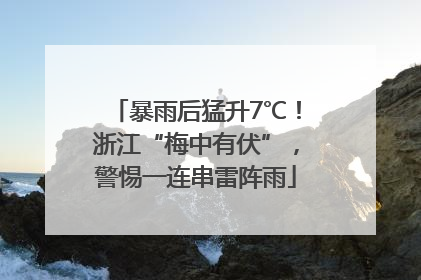 暴雨后猛升7℃！浙江“梅中有伏”，警惕一连串雷阵雨