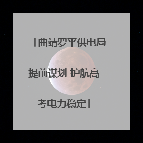 曲靖罗平供电局提前谋划 护航高考电力稳定