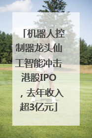 机器人控制器龙头仙工智能冲击港股IPO，去年收入超3亿元