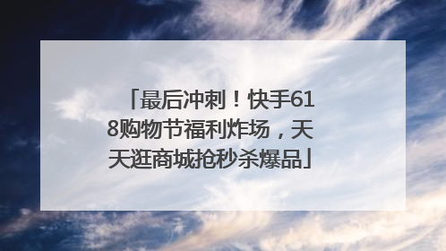 最后冲刺！快手618购物节福利炸场，天天逛商城抢秒杀爆品