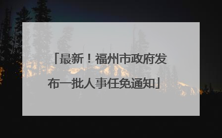 最新！福州市政府发布一批人事任免通知