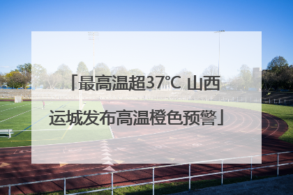 最高温超37℃ 山西运城发布高温橙色预警