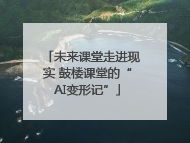 未来课堂走进现实 鼓楼课堂的“AI变形记”