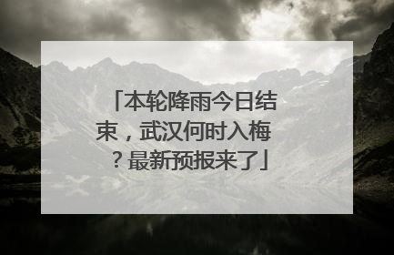本轮降雨今日结束，武汉何时入梅？最新预报来了