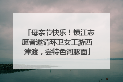 母亲节快乐！镇江志愿者邀请环卫女工游西津渡，尝特色河豚面