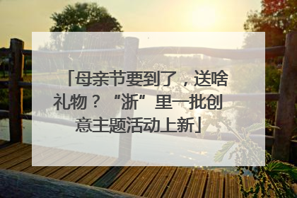 母亲节要到了，送啥礼物？“浙”里一批创意主题活动上新