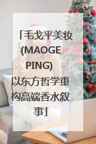 毛戈平美妆(MAOGEPING) 以东方哲学重构高端香水叙事