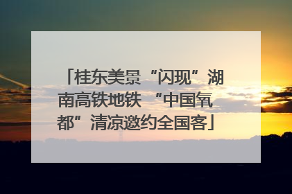 桂东美景“闪现”湖南高铁地铁 “中国氧都”清凉邀约全国客