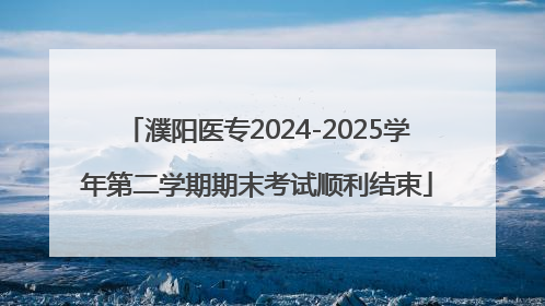 濮阳医专2024-2025学年第二学期期末考试顺利结束