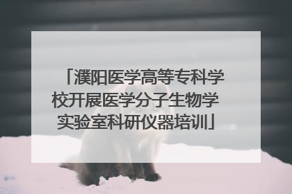 濮阳医学高等专科学校开展医学分子生物学实验室科研仪器培训