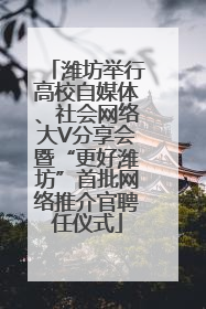 潍坊举行高校自媒体、社会网络大V分享会暨“更好潍坊”首批网络推介官聘任仪式