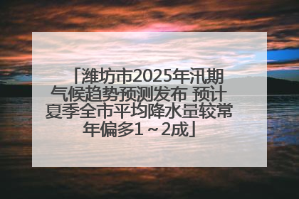 潍坊市2025年汛期气候趋势预测发布 预计夏季全市平均降水量较常年偏多1～2成