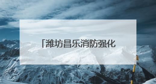 潍坊昌乐消防强化监管严抓质量 筑牢消防安全防护网