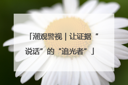 潮观警视｜让证据“说话”的“追光者”