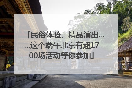 民俗体验、精品演出……这个端午北京有超1700场活动等你参加