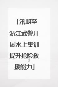 汛期至 浙江武警开展水上集训提升抢险救援能力