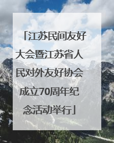 江苏民间友好大会暨江苏省人民对外友好协会成立70周年纪念活动举行