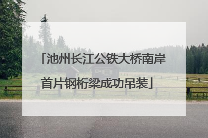 池州长江公铁大桥南岸首片钢桁梁成功吊装