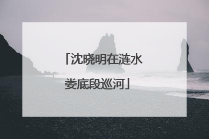 沈晓明在涟水娄底段巡河