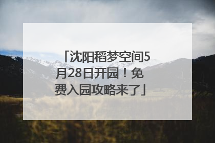 沈阳稻梦空间5月28日开园！免费入园攻略来了