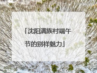 沈阳满族村端午节的别样魅力