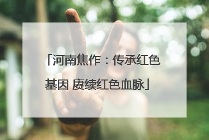 河南焦作：传承红色基因 赓续红色血脉