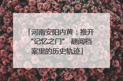 河南安阳内黄：推开“记忆之门” 翻阅档案里的历史轨迹