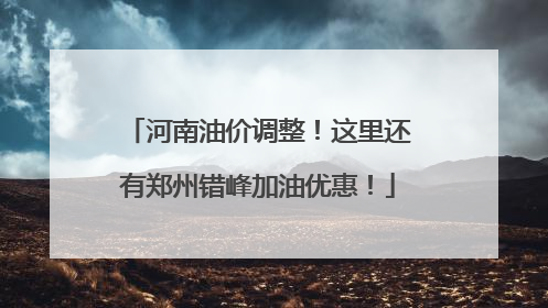 河南油价调整！这里还有郑州错峰加油优惠！
