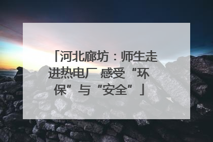 河北廊坊：师生走进热电厂 感受“环保”与“安全”