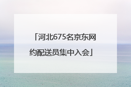 河北675名京东网约配送员集中入会