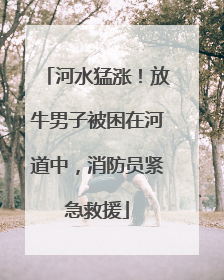 河水猛涨！放牛男子被困在河道中，消防员紧急救援