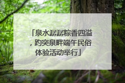 泉水潺潺粽香四溢，趵突泉畔端午民俗体验活动举行