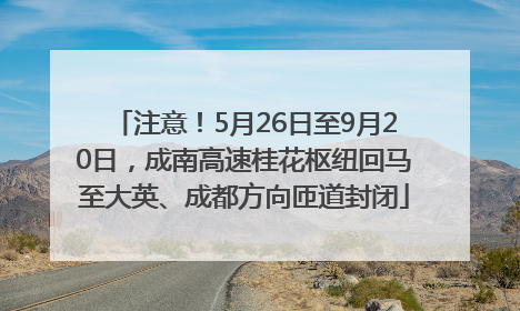 注意！5月26日至9月20日，成南高速桂花枢纽回马至大英、成都方向匝道封闭