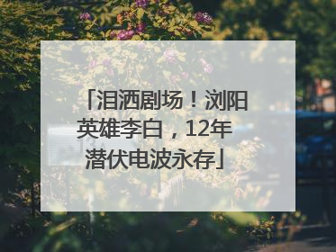 泪洒剧场！浏阳英雄李白，12年潜伏电波永存