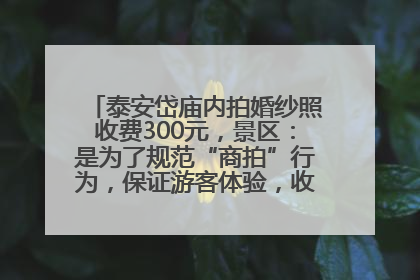 泰安岱庙内拍婚纱照收费300元，景区：是为了规范“商拍”行为，保证游客体验，收取费用全部上交国库