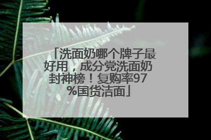 洗面奶哪个牌子最好用，成分党洗面奶封神榜！复购率97%国货洁面