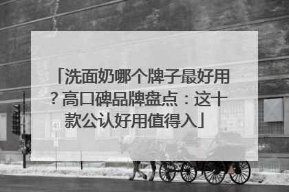 洗面奶哪个牌子最好用？高口碑品牌盘点：这十款公认好用值得入