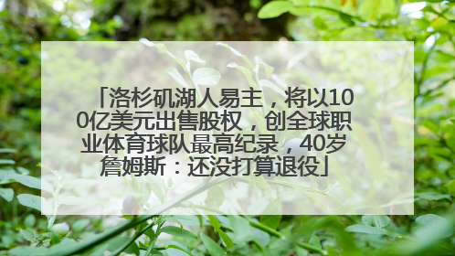 洛杉矶湖人易主，将以100亿美元出售股权，创全球职业体育球队最高纪录，40岁詹姆斯：还没打算退役