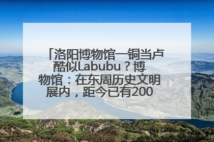 洛阳博物馆一铜当卢酷似Labubu？博物馆：在东周历史文明展内，距今已有2000多年历史