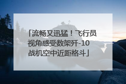 流畅又迅猛！飞行员视角感受数架歼-10战机空中近距格斗