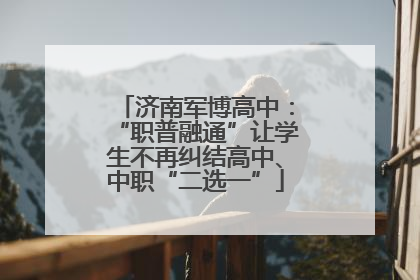 济南军博高中：“职普融通”让学生不再纠结高中、中职“二选一”