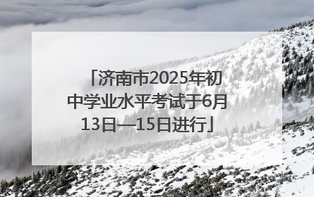 济南市2025年初中学业水平考试于6月13日—15日进行