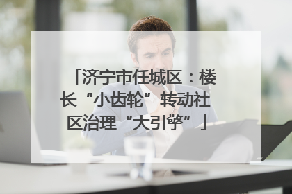 济宁市任城区：楼长“小齿轮”转动社区治理“大引擎”