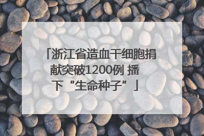 浙江省造血干细胞捐献突破1200例 播下“生命种子”